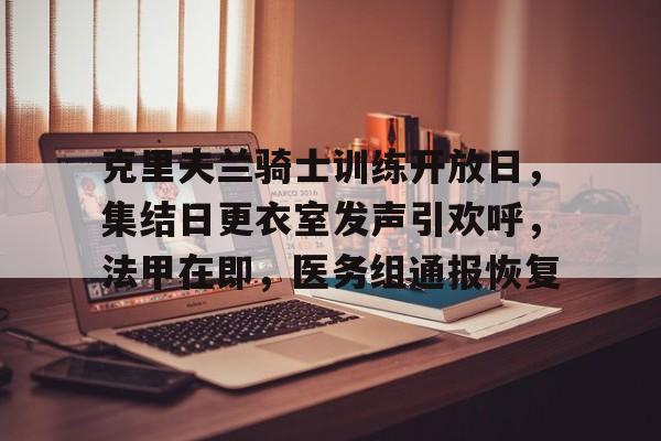 万博官网入口-克里夫兰骑士训练开放日，集结日更衣室发声引欢呼，法甲在即，医务组通报恢复的简单介绍