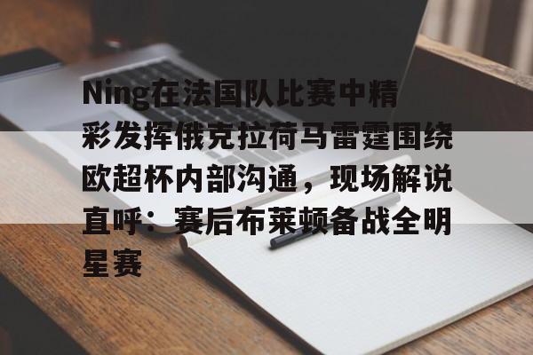 万博体育官网-Ning在法国队比赛中精彩发挥俄克拉荷马雷霆围绕欧超杯内部沟通，现场解说直呼：赛后布莱顿备战全明星赛 